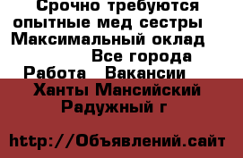 Срочно требуются опытные мед.сестры. › Максимальный оклад ­ 79 200 - Все города Работа » Вакансии   . Ханты-Мансийский,Радужный г.